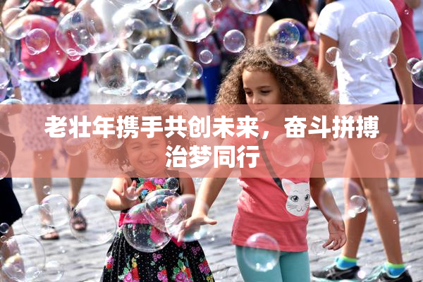 老壮年携手共创未来，奋斗拼搏治梦同行
