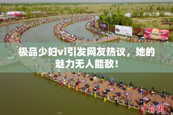 极品少妇vi引发网友热议，她的魅力无人能敌！