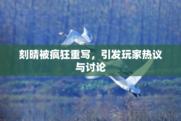 刻晴被疯狂重写，引发玩家热议与讨论