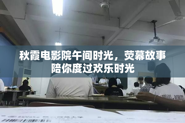 秋霞电影院午间时光，荧幕故事陪你度过欢乐时光