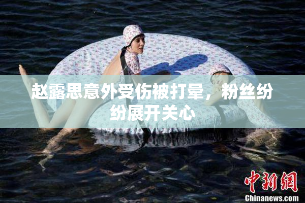 赵露思意外受伤被打晕，粉丝纷纷展开关心