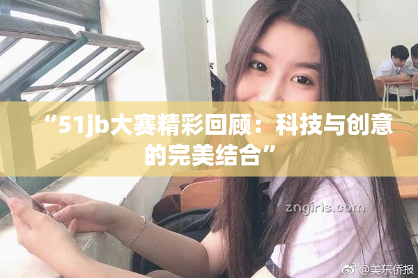 “51jb大赛精彩回顾：科技与创意的完美结合”