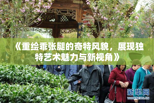 《重绘乖张腿的奇特风貌，展现独特艺术魅力与新视角》