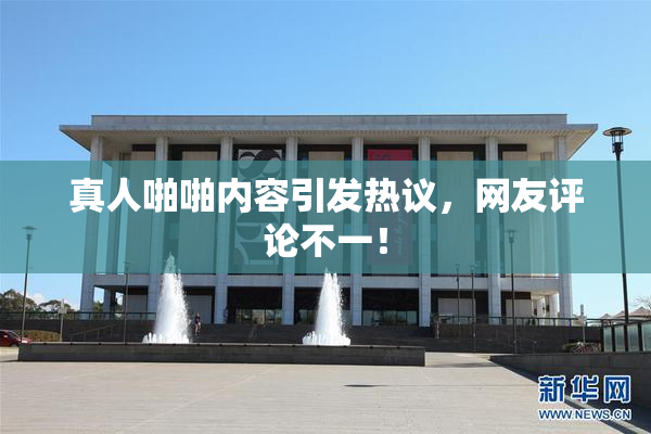 真人啪啪内容引发热议，网友评论不一！
