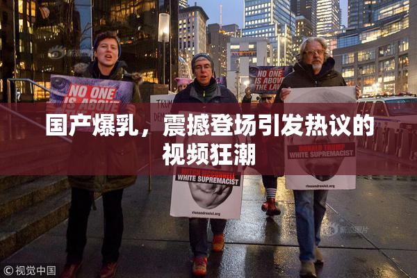 国产爆乳，震撼登场引发热议的视频狂潮