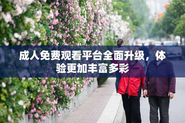 成人免费观看平台全面升级，体验更加丰富多彩