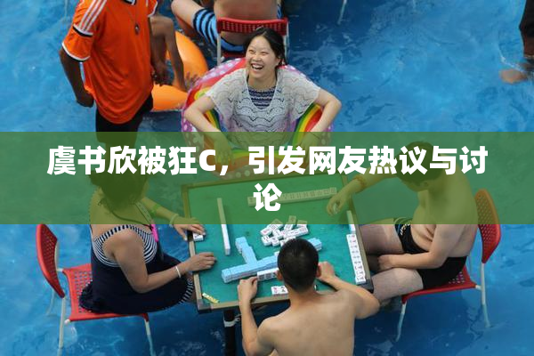 虞书欣被狂C，引发网友热议与讨论