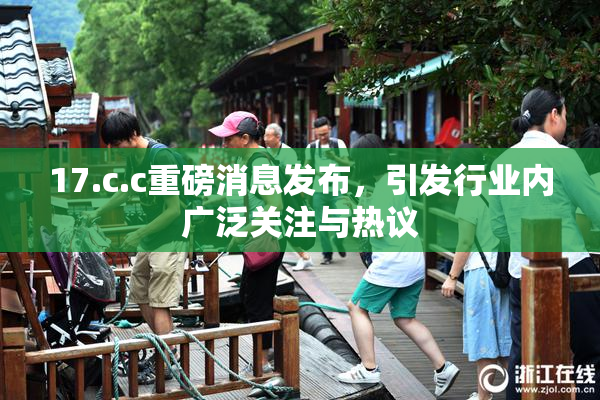 17.c.c重磅消息发布，引发行业内广泛关注与热议