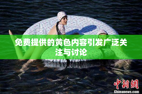免费提供的黄色内容引发广泛关注与讨论