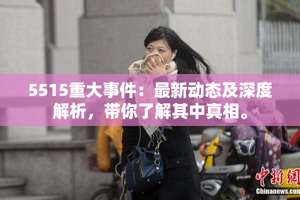 5515重大事件：最新动态及深度解析，带你了解其中真相。