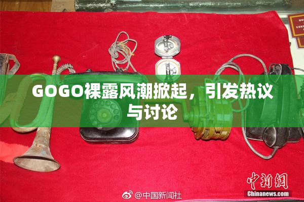 GOGO裸露风潮掀起，引发热议与讨论