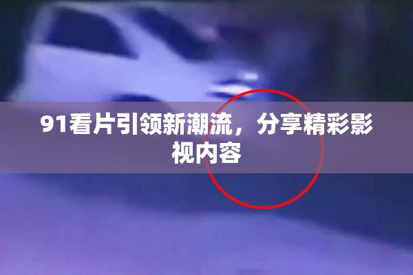 91看片引领新潮流，分享精彩影视内容