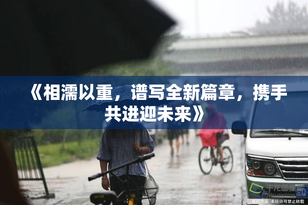 《相濡以重，谱写全新篇章，携手共进迎未来》
