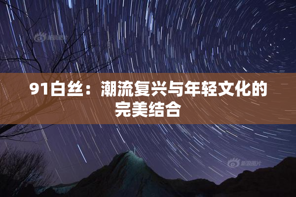 91白丝：潮流复兴与年轻文化的完美结合