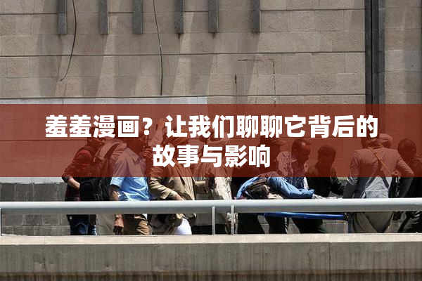 羞羞漫画？让我们聊聊它背后的故事与影响