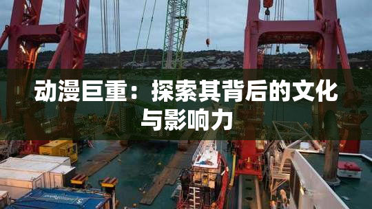 动漫巨重：探索其背后的文化与影响力