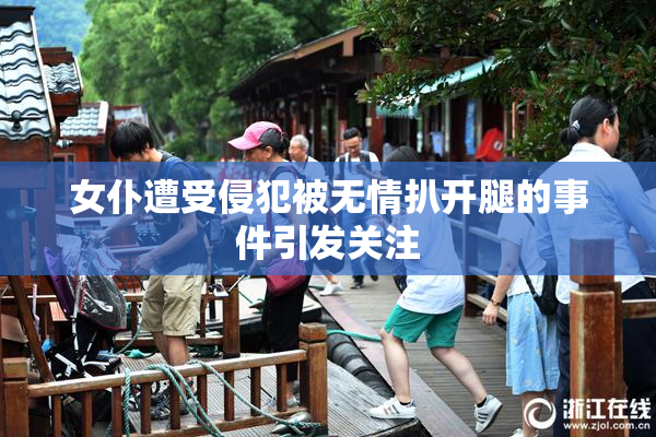女仆遭受侵犯被无情扒开腿的事件引发关注