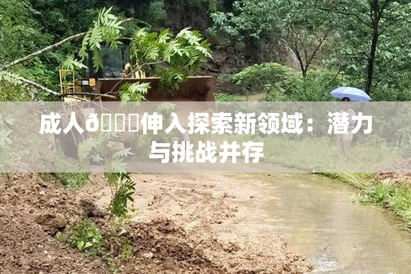 成人🍆伸入探索新领域：潜力与挑战并存