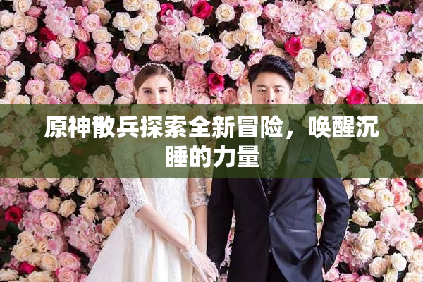 原神散兵探索全新冒险，唤醒沉睡的力量