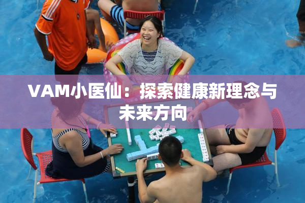 VAM小医仙：探索健康新理念与未来方向