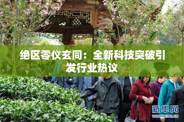 绝区零仪玄同：全新科技突破引发行业热议