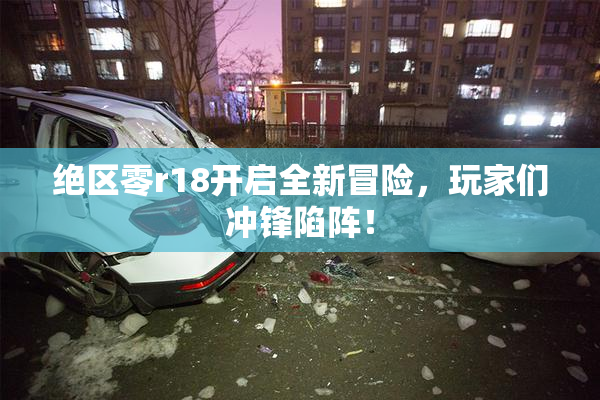 绝区零r18开启全新冒险，玩家们冲锋陷阵！
