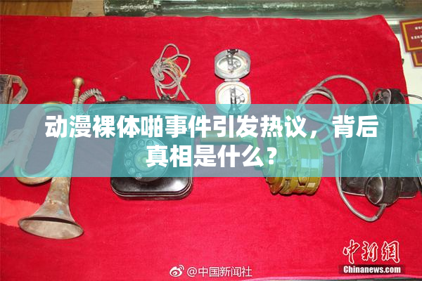 动漫裸体啪事件引发热议，背后真相是什么？