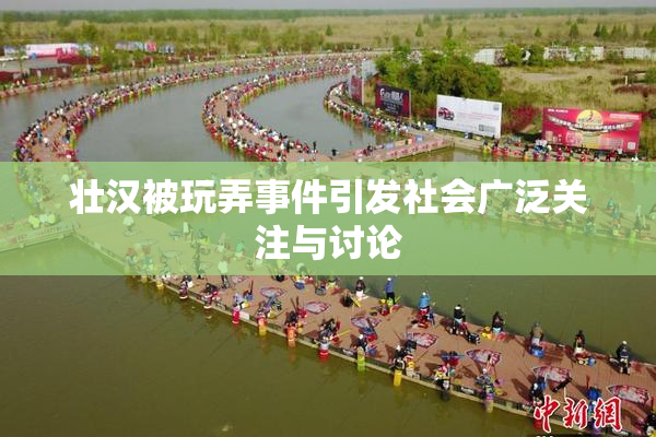 壮汉被玩弄事件引发社会广泛关注与讨论