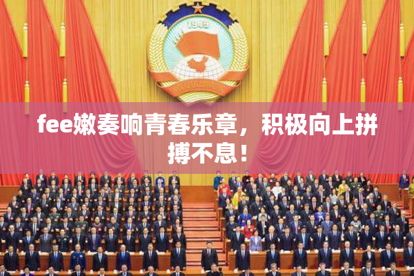 fee嫩奏响青春乐章，积极向上拼搏不息！
