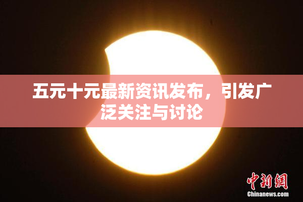 五元十元最新资讯发布，引发广泛关注与讨论