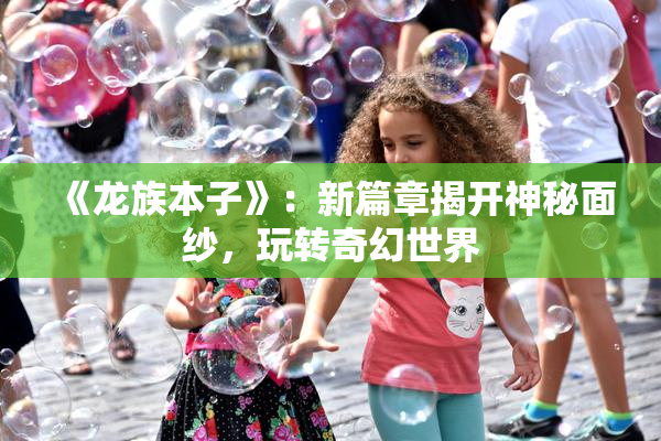 《龙族本子》：新篇章揭开神秘面纱，玩转奇幻世界