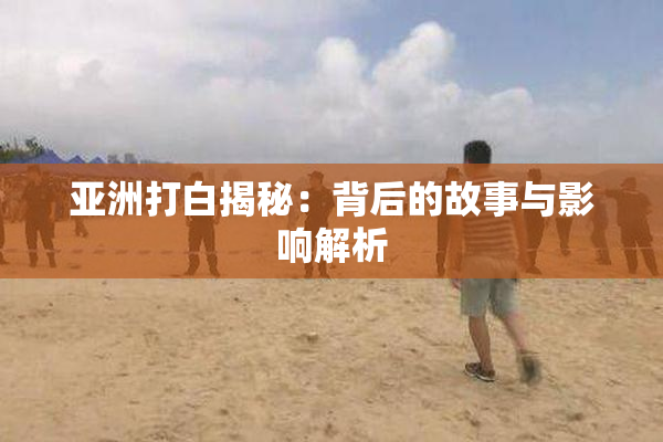 亚洲打白揭秘：背后的故事与影响解析