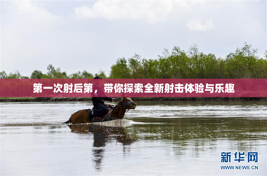 第一次射后第，带你探索全新射击体验与乐趣