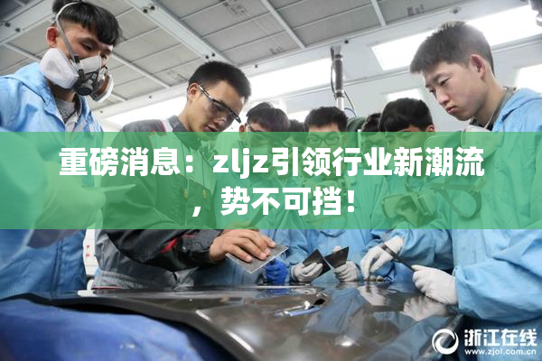 重磅消息：zljz引领行业新潮流，势不可挡！