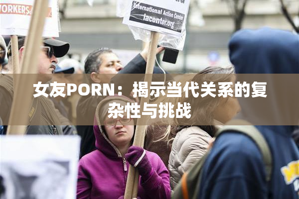 女友PORN：揭示当代关系的复杂性与挑战
