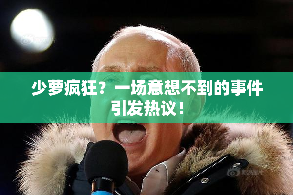 少萝疯狂？一场意想不到的事件引发热议！