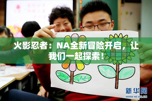 火影忍者：NA全新冒险开启，让我们一起探索！