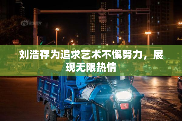 刘浩存为追求艺术不懈努力，展现无限热情