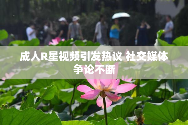 成人R星视频引发热议 社交媒体争论不断