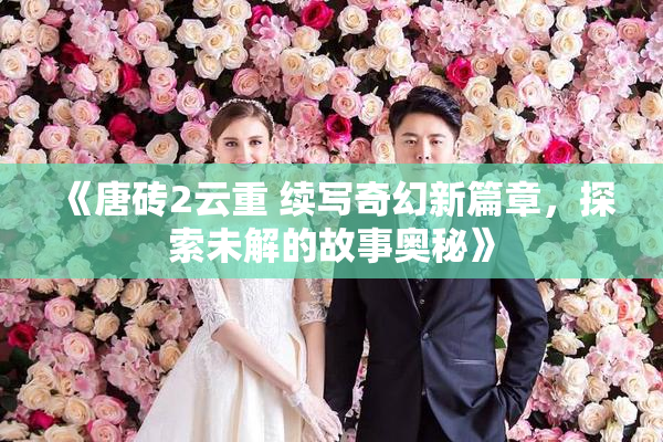 《唐砖2云重 续写奇幻新篇章，探索未解的故事奥秘》