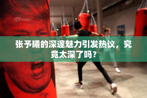 张予曦的深邃魅力引发热议，究竟太深了吗？