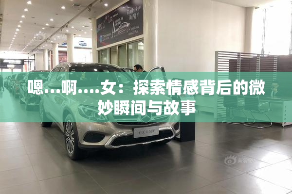 嗯…啊….女：探索情感背后的微妙瞬间与故事