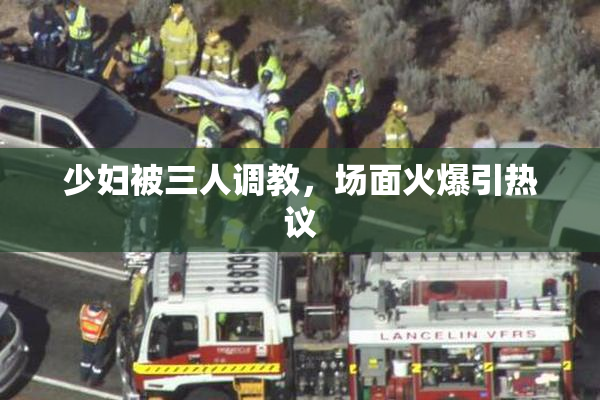 少妇被三人调教，场面火爆引热议
