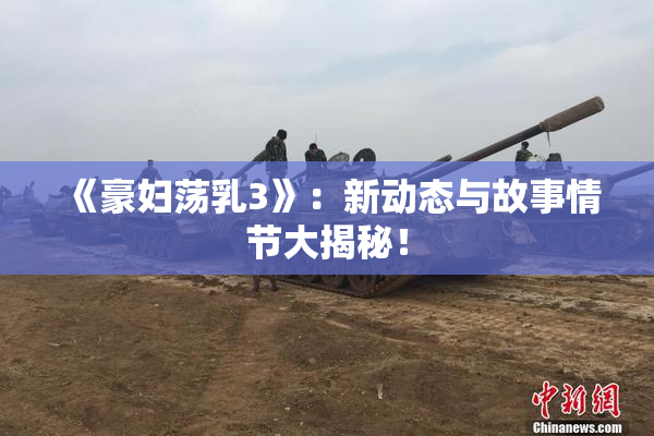《豪妇荡乳3》：新动态与故事情节大揭秘！