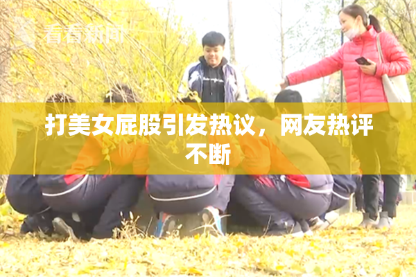 打美女屁股引发热议，网友热评不断