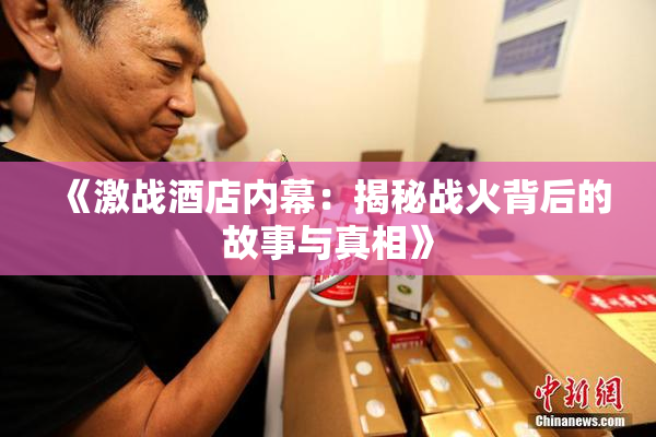 《激战酒店内幕：揭秘战火背后的故事与真相》