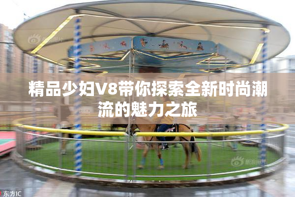 精品少妇V8带你探索全新时尚潮流的魅力之旅