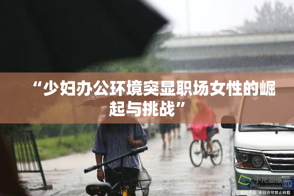 “少妇办公环境突显职场女性的崛起与挑战”