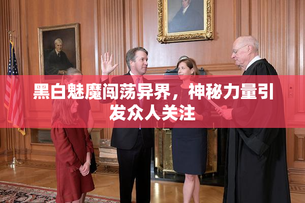 黑白魅魔闯荡异界，神秘力量引发众人关注