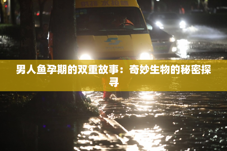 男人鱼孕期的双重故事：奇妙生物的秘密探寻